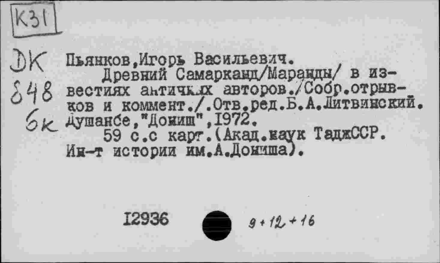 ﻿Пьянков,Игорь Васильевич.
Древний Самаркавд/Маравды/ в известиях античних авторов./Собр.отрыв-_ ков и коммент./.Отв.ред.Б.А.Литвинский. Душанбе, "ДонипГ, 1972.
59 с.с карт.(Акад.наук ТаджССР. Ин-т истории им. А. До ниша Л
12936
